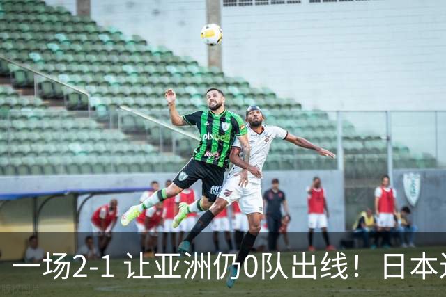 一场2-1 让亚洲仍0队出线！日本进退两难：放水不遇巴西 也要碰法国
