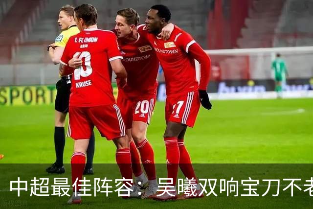 中超最佳阵容：吴曦双响宝刀不老 基莱斯2助攻助津门虎脱困