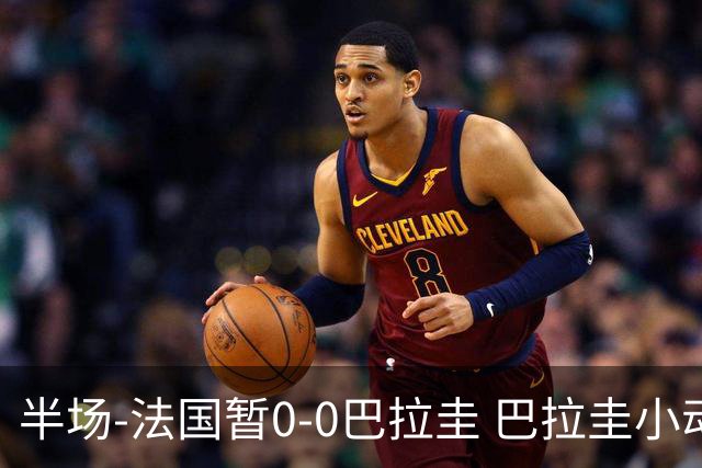 半场-法国暂0-0巴拉圭 巴拉圭小动作不断 法国8成控球双方0射正