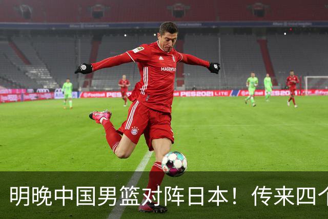明晚中国男篮对阵日本！传来四个好消息，王俊杰杨瀚森双核领衔冲胜