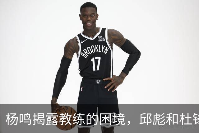 杨鸣揭露教练的困境，邱彪和杜锋的小团队行为是否成为自保策略？