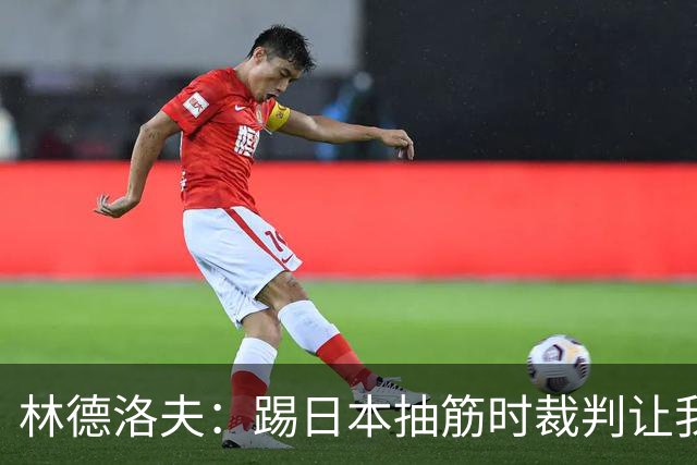 林德洛夫：踢日本抽筋时裁判让我立刻站起来，我差点就向他发火了