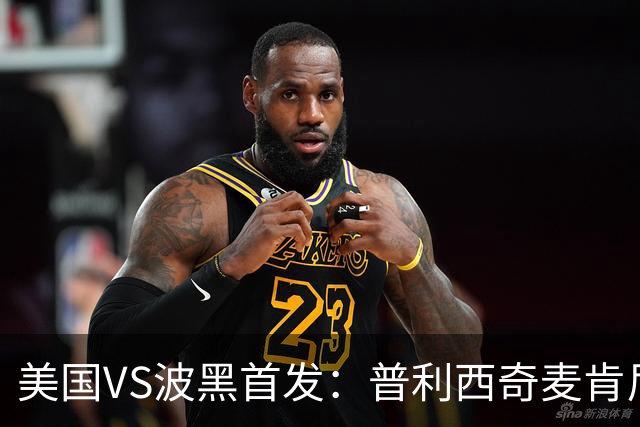美国VS波黑首发：普利西奇麦肯尼先发 哲科出战